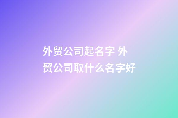 外贸公司起名字 外贸公司取什么名字好-第1张-公司起名-玄机派